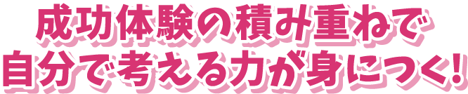 成功体験の積み重ねで自分で考える力が身につく!